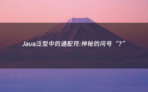 Java泛型中的通配符:神秘的问号“?”
