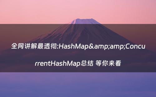 全网讲解最透彻:HashMap&amp;ConcurrentHashMap总结 等你来看