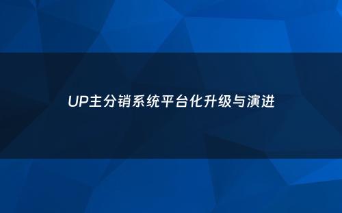 UP主分销系统平台化升级与演进