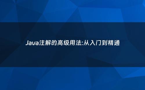 Java注解的高级用法:从入门到精通