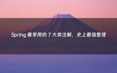 Spring 最常用的 7 大类注解，史上最强整理