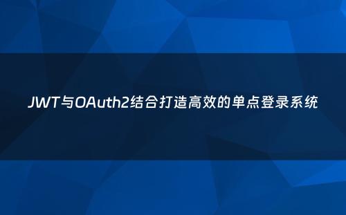 JWT与OAuth2结合打造高效的单点登录系统