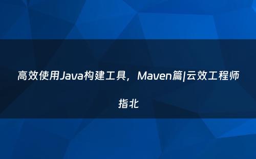 高效使用Java构建工具，Maven篇|云效工程师指北