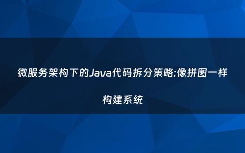 微服务架构下的Java代码拆分策略:像拼图一样构建系统