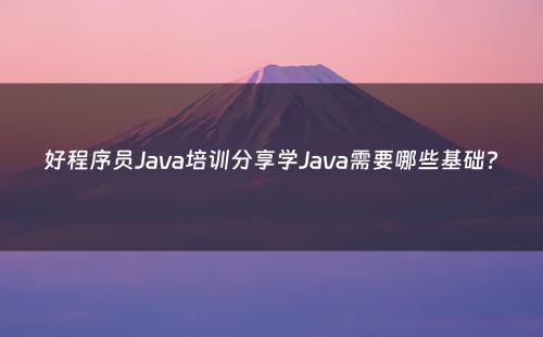 好程序员Java培训分享学Java需要哪些基础?