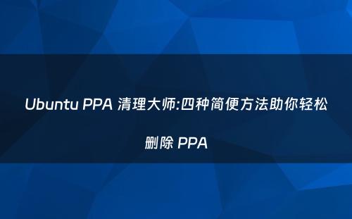 Ubuntu PPA 清理大师:四种简便方法助你轻松删除 PPA