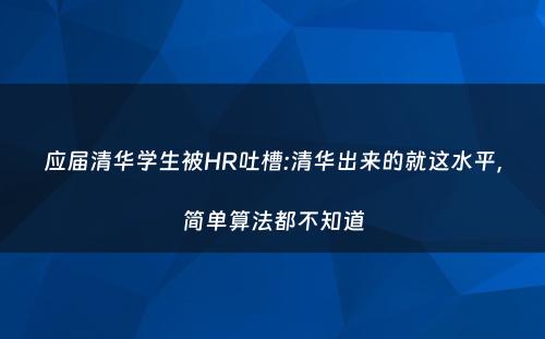 应届清华学生被HR吐槽:清华出来的就这水平，简单算法都不知道