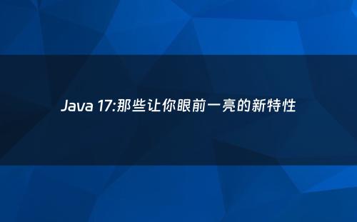 Java 17:那些让你眼前一亮的新特性