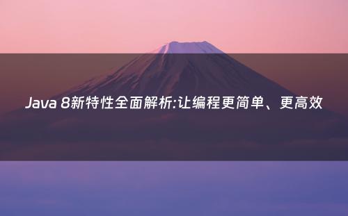 Java 8新特性全面解析:让编程更简单、更高效