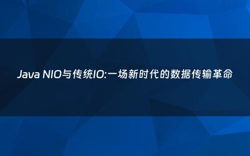 Java NIO与传统IO:一场新时代的数据传输革命