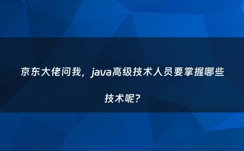 京东大佬问我，java高级技术人员要掌握哪些技术呢?