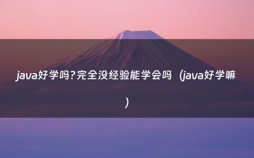 java好学吗?完全没经验能学会吗（java好学嘛）