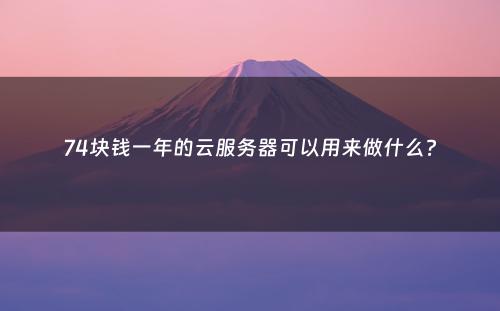 74块钱一年的云服务器可以用来做什么?
