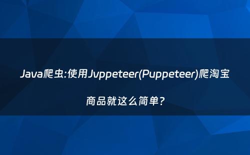 Java爬虫:使用Jvppeteer(Puppeteer)爬淘宝商品就这么简单?