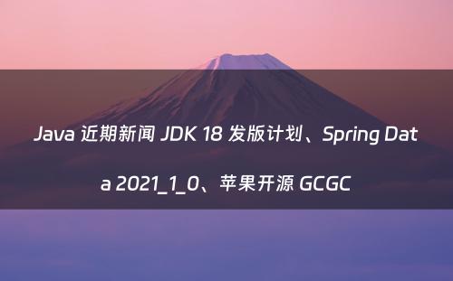Java 近期新闻 JDK 18 发版计划、Spring Data 2021_1_0、苹果开源 GCGC