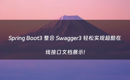 Spring Boot3 整合 Swagger3 轻松实现超酷在线接口文档展示!
