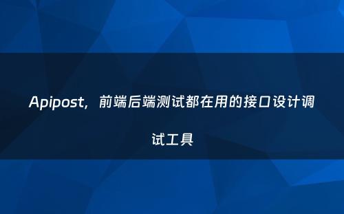 Apipost，前端后端测试都在用的接口设计调试工具