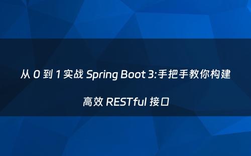从 0 到 1 实战 Spring Boot 3:手把手教你构建高效 RESTful 接口