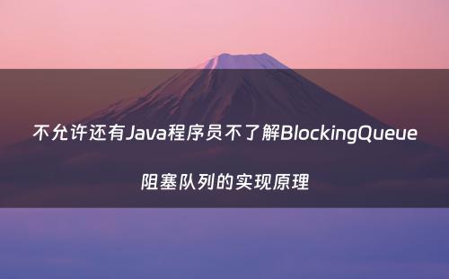 不允许还有Java程序员不了解BlockingQueue阻塞队列的实现原理