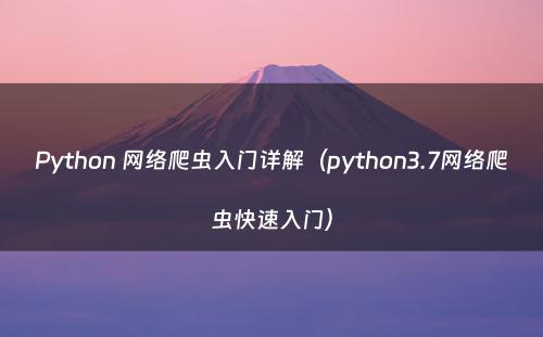 Python 网络爬虫入门详解（python3.7网络爬虫快速入门）