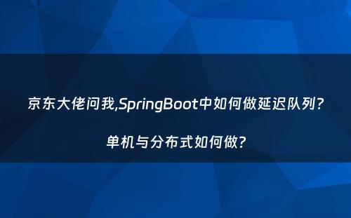 京东大佬问我,SpringBoot中如何做延迟队列?单机与分布式如何做?