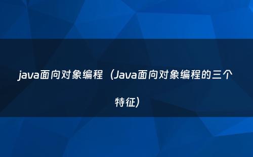 java面向对象编程（Java面向对象编程的三个特征）