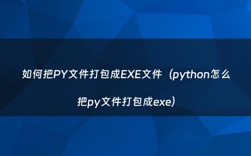 如何把PY文件打包成EXE文件（python怎么把py文件打包成exe）