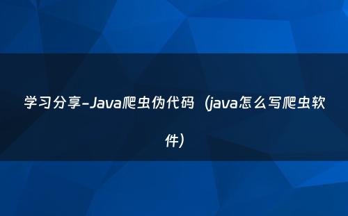 学习分享-Java爬虫伪代码（java怎么写爬虫软件）