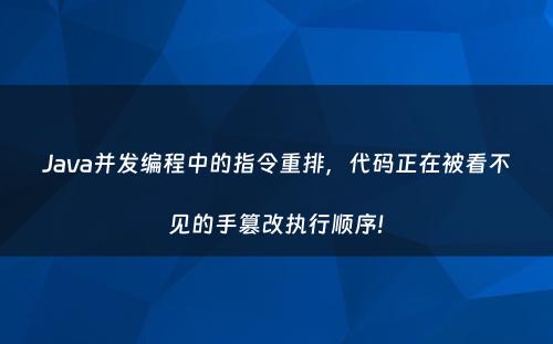 Java并发编程中的指令重排，代码正在被看不见的手篡改执行顺序!