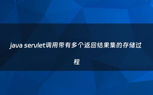 java servlet调用带有多个返回结果集的存储过程