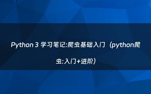 Python 3 学习笔记:爬虫基础入门（python爬虫:入门+进阶）