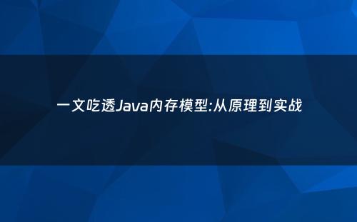 一文吃透Java内存模型:从原理到实战