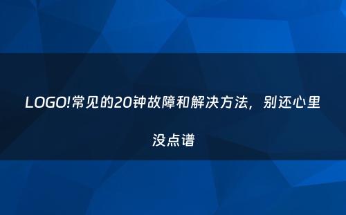 LOGO!常见的20钟故障和解决方法，别还心里没点谱