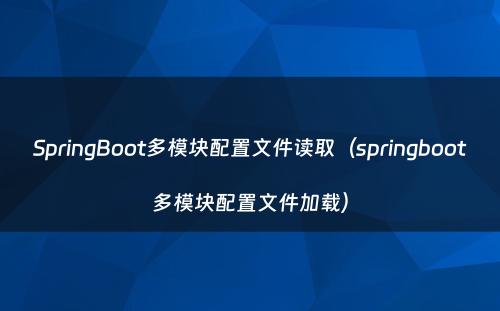 SpringBoot多模块配置文件读取（springboot多模块配置文件加载）