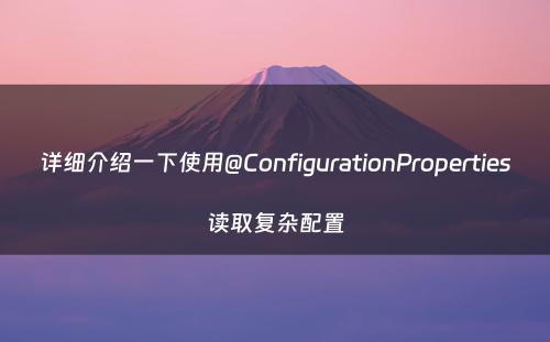 详细介绍一下使用@ConfigurationProperties读取复杂配置