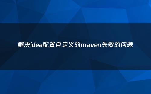 解决idea配置自定义的maven失败的问题