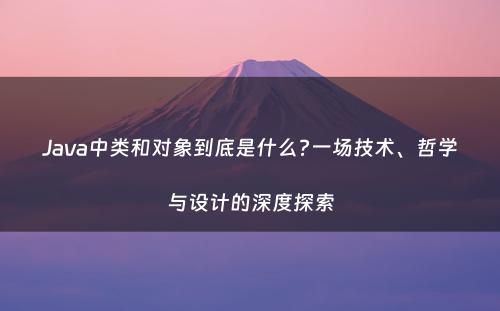 Java中类和对象到底是什么?一场技术、哲学与设计的深度探索