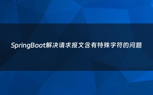 SpringBoot解决请求报文含有特殊字符的问题