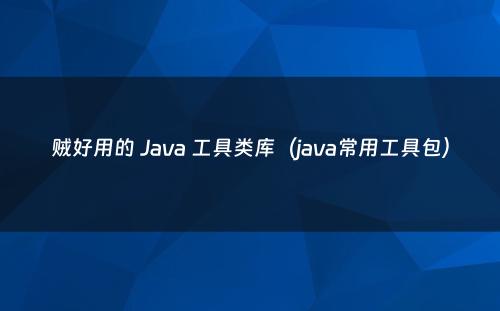 贼好用的 Java 工具类库（java常用工具包）