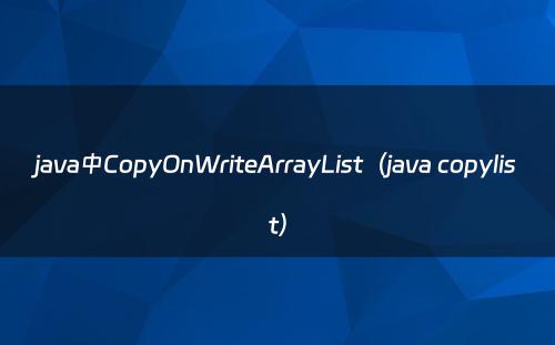 java中CopyOnWriteArrayList（java copylist）