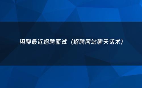 闲聊最近招聘面试（招聘网站聊天话术）