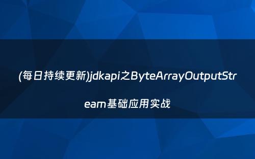 (每日持续更新)jdkapi之ByteArrayOutputStream基础应用实战