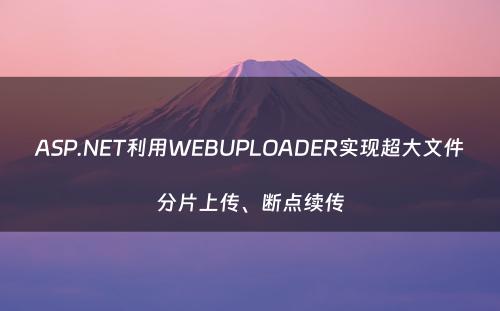 ASP.NET利用WEBUPLOADER实现超大文件分片上传、断点续传