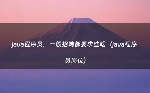 java程序员，一般招聘都要求些啥（java程序员岗位）