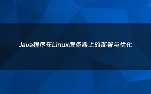 Java程序在Linux服务器上的部署与优化