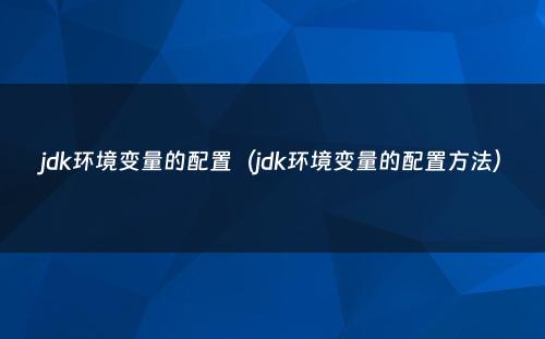 jdk环境变量的配置（jdk环境变量的配置方法）