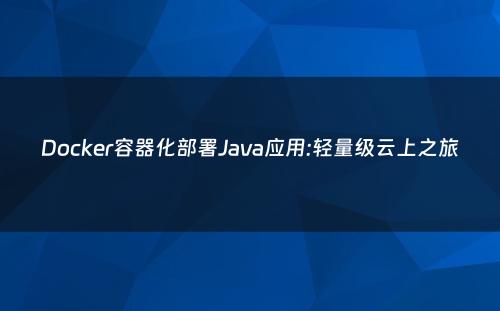 Docker容器化部署Java应用:轻量级云上之旅