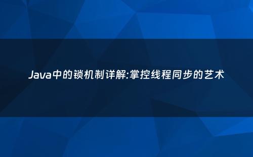 Java中的锁机制详解:掌控线程同步的艺术