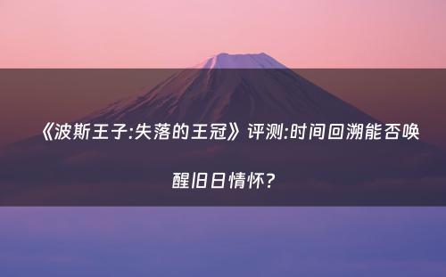 《波斯王子:失落的王冠》评测:时间回溯能否唤醒旧日情怀?