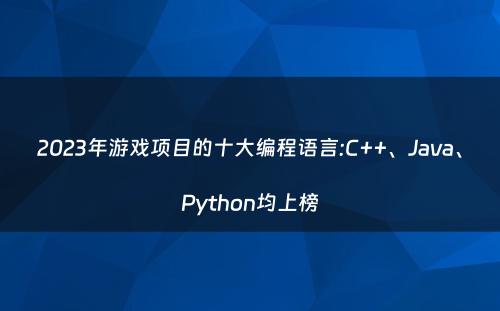 2023年游戏项目的十大编程语言:C++、Java、Python均上榜
